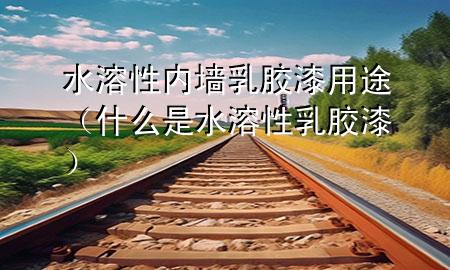 水溶性內墻乳膠漆用途（什么是水溶性乳膠漆）