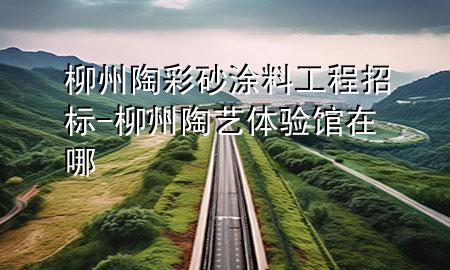 柳州陶彩砂涂料工程招標(biāo)-柳州陶藝體驗(yàn)館在哪