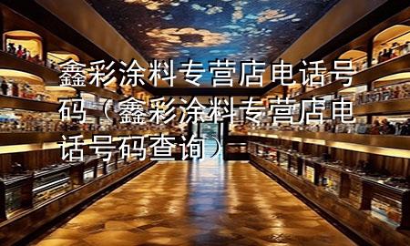 鑫彩涂料專營店電話號碼（鑫彩涂料專營店電話號碼查詢）