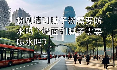 粉刷墻刮膩子粉需要防水嗎（墻面刮膩子需要噴水嗎）