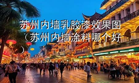 蘇州內(nèi)墻乳膠漆效果圖（蘇州內(nèi)墻涂料哪個(gè)好）