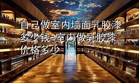 自己做室內(nèi)墻面乳膠漆多少錢-室內(nèi)做乳膠漆價(jià)格多少