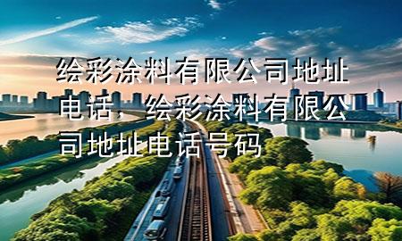 繪彩涂料有限公司地址電話，繪彩涂料有限公司地址電話號(hào)碼
