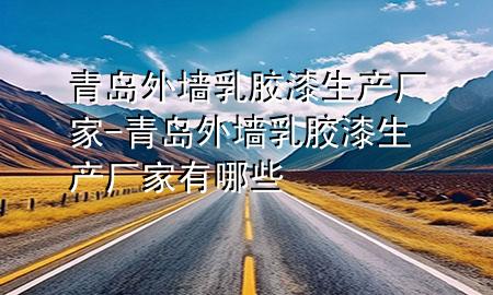 青島外墻乳膠漆生產(chǎn)廠家-青島外墻乳膠漆生產(chǎn)廠家有哪些