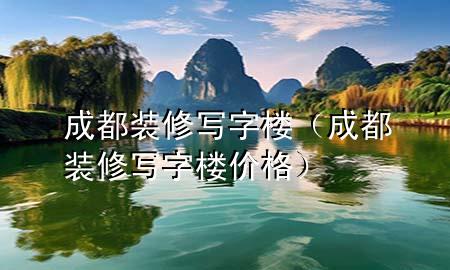 成都裝修寫字樓（成都裝修寫字樓價(jià)格）