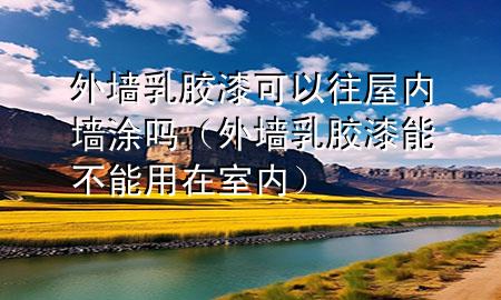 外墻乳膠漆可以往屋內(nèi)墻涂嗎（外墻乳膠漆能不能用在室內(nèi)）