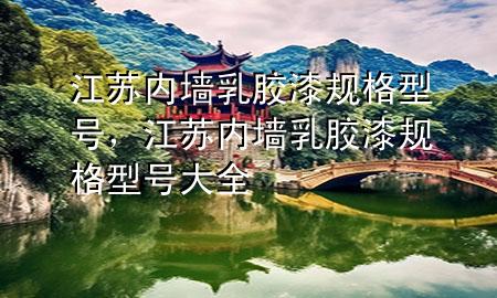 江蘇內墻乳膠漆規(guī)格型號，江蘇內墻乳膠漆規(guī)格型號大全