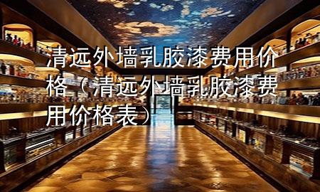 清遠(yuǎn)外墻乳膠漆費(fèi)用價(jià)格（清遠(yuǎn)外墻乳膠漆費(fèi)用價(jià)格表）
