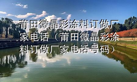 莆田微晶彩涂料訂做廠家電話（莆田微晶彩涂料訂做廠家電話號碼）