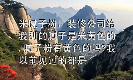 米膩?zhàn)臃?，裝修公司給我刮的膩?zhàn)邮敲S色的,膩?zhàn)臃塾悬S色的嗎?我以前見(jiàn)過(guò)的都是...