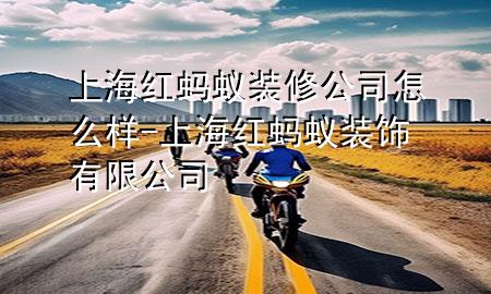 上海紅螞蟻裝修公司怎么樣-上海紅螞蟻裝飾有限公司