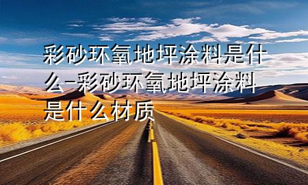 彩砂環(huán)氧地坪涂料是什么-彩砂環(huán)氧地坪涂料是什么材質(zhì)