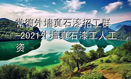 常德外墻真石漆招工群-2021外墻真石漆工人工資