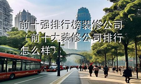 前十強排行榜裝修公司（前十大裝修公司排行怎么樣）