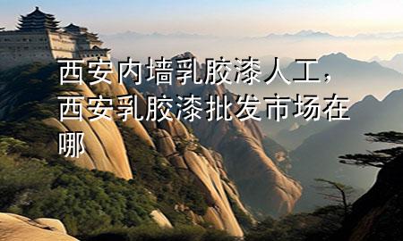 西安內(nèi)墻乳膠漆人工，西安乳膠漆批發(fā)市場在哪