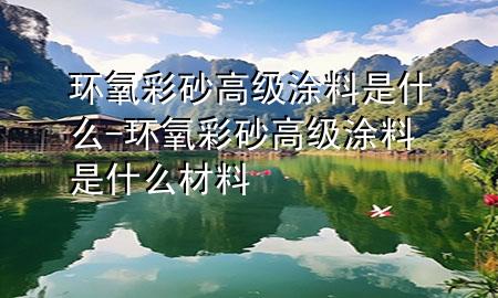 環(huán)氧彩砂高級(jí)涂料是什么-環(huán)氧彩砂高級(jí)涂料是什么材料