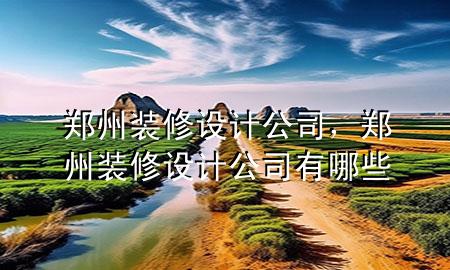鄭州裝修設(shè)計(jì)公司，鄭州裝修設(shè)計(jì)公司有哪些