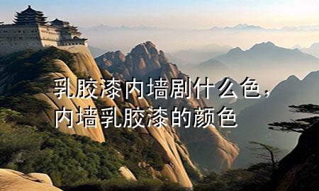 乳膠漆內(nèi)墻劇什么色，內(nèi)墻乳膠漆的顏色