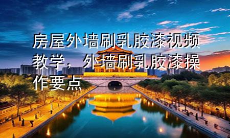 房屋外墻刷乳膠漆視頻教學(xué)，外墻刷乳膠漆操作要點(diǎn)