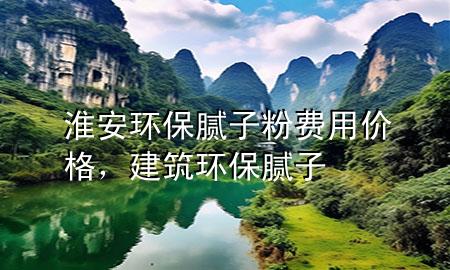 淮安環(huán)保膩?zhàn)臃圪M(fèi)用價(jià)格，建筑環(huán)保膩?zhàn)?>
             </div>
             <!--文章無(wú)圖的情況下插入一張圖片end-->
              
      <p>本篇文章給大家談?wù)劵窗箔h(huán)保膩?zhàn)臃圪M(fèi)用價(jià)格，以及建筑環(huán)保膩?zhàn)訉?duì)應(yīng)的知識(shí)點(diǎn)，希望對(duì)各位有所幫助，不要忘了收***本站喔。
今天給各位分享淮安環(huán)保膩?zhàn)臃圪M(fèi)用價(jià)格的知識(shí)，其中也會(huì)對(duì)建筑環(huán)保膩?zhàn)舆M(jìn)行解釋，如果能碰巧解決***現(xiàn)在面臨的問(wèn)題，別忘了關(guān)注本站，現(xiàn)在開(kāi)始吧！</p><ol type=