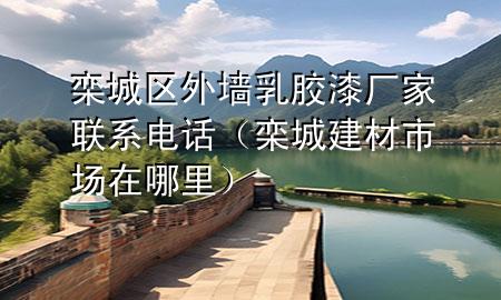 欒城區(qū)外墻乳膠漆廠家聯(lián)系電話（欒城建材市場(chǎng)在哪里）