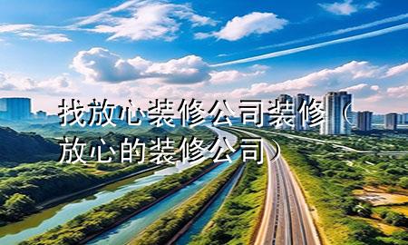 找放心裝修公司裝修（放心的裝修公司）