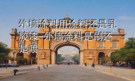 外墻涂料用涂料還是乳膠漆-外墻涂料是刷還是噴