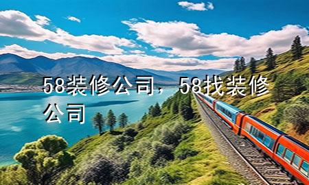 58裝修公司，58找裝修公司