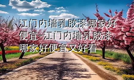 江門內(nèi)墻乳膠漆哪家好便宜-江門內(nèi)墻乳膠漆哪家好便宜又好看