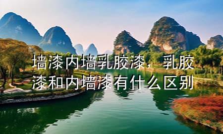 墻漆內(nèi)墻乳膠漆，乳膠漆和內(nèi)墻漆有什么區(qū)別