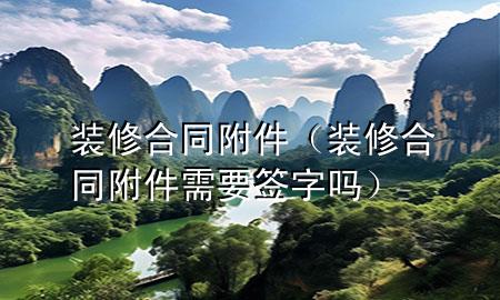 裝修合同附件（裝修合同附件需要簽字嗎）