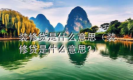 裝修貸是什么意思（裝修貸是什么意思?）