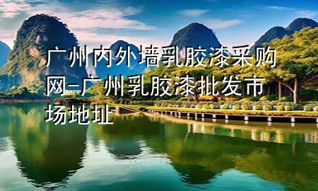 廣州內(nèi)外墻乳膠漆采購(gòu)網(wǎng)-廣州乳膠漆批發(fā)市場(chǎng)地址