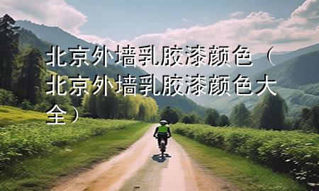 北京外墻乳膠漆顏色（北京外墻乳膠漆顏色大全）