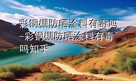 彩鋼棚防曬涂料有毒嗎-彩鋼棚防曬涂料有毒嗎知乎