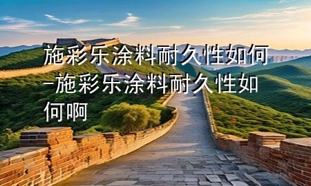 施彩樂涂料耐久性如何-施彩樂涂料耐久性如何啊