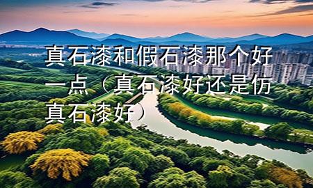 真石漆和假石漆那個好一點（真石漆好還是仿真石漆好）