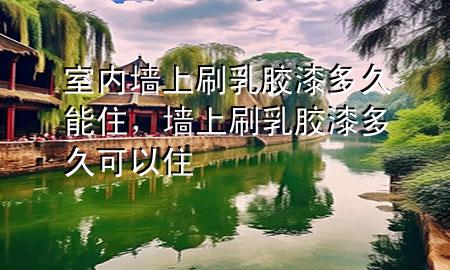 室內(nèi)墻上刷乳膠漆多久能住，墻上刷乳膠漆多久可以住