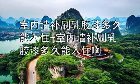 室內(nèi)墻補刷乳膠漆多久能入住-室內(nèi)墻補刷乳膠漆多久能入住啊
