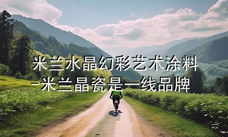 米蘭水晶幻彩藝術(shù)涂料-米蘭晶瓷是一線品牌