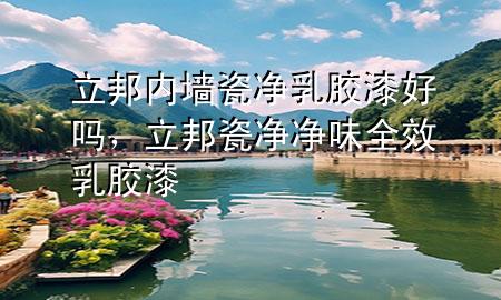 立邦內(nèi)墻瓷凈乳膠漆好嗎，立邦瓷凈凈味全效乳膠漆