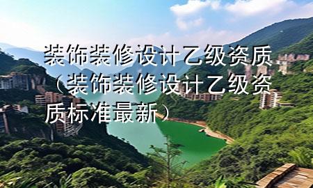 裝飾裝修設(shè)計乙級資質(zhì)（裝飾裝修設(shè)計乙級資質(zhì)標準最新）