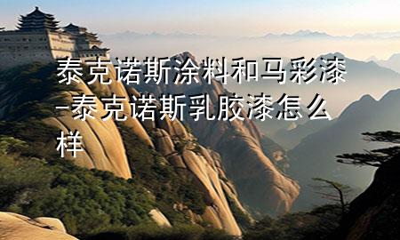 泰克諾斯涂料和馬彩漆-泰克諾斯乳膠漆怎么樣