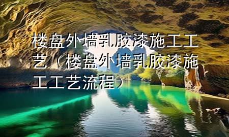 樓盤外墻乳膠漆施工工藝（樓盤外墻乳膠漆施工工藝流程）