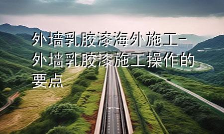 外墻乳膠漆海外施工-外墻乳膠漆施工操作的要點