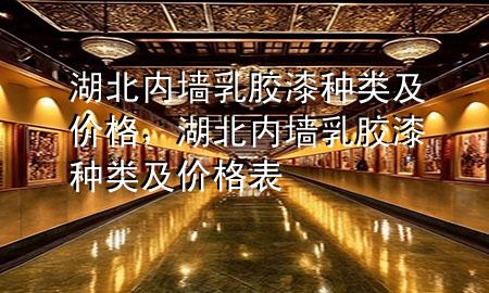 湖北內(nèi)墻乳膠漆種類及價(jià)格，湖北內(nèi)墻乳膠漆種類及價(jià)格表