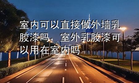 室內(nèi)可以直接做外墻乳膠漆嗎，室外乳膠漆可以用在室內(nèi)嗎