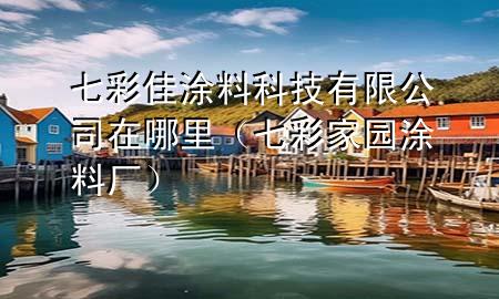 七彩佳涂料科技有限公司在哪里（七彩家園涂料廠）