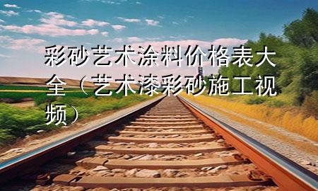 彩砂藝術(shù)涂料價(jià)格表大全（藝術(shù)漆彩砂施工視頻）