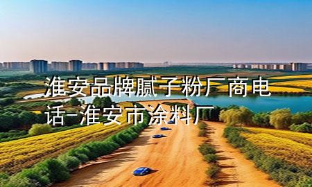 淮安品牌膩?zhàn)臃蹚S商電話-淮安市涂料廠